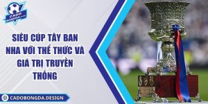 Siêu Cúp Tây Ban Nha Với Thể Thức Và Giá Trị Truyền Thống