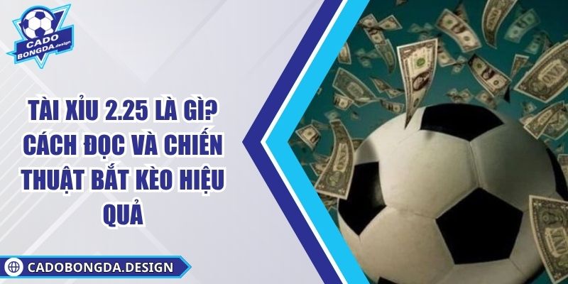 Tài Xỉu 2.25 Là Gì? Cách Đọc Và Chiến Thuật Bắt Kèo Hiệu Quả